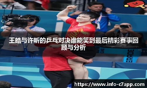 王皓与许昕的乒乓对决谁能笑到最后精彩赛事回顾与分析
